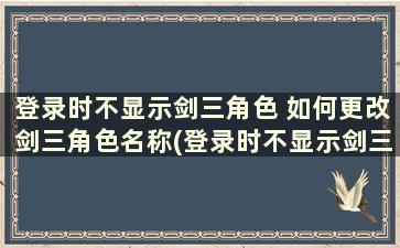 登录时不显示剑三角色 如何更改剑三角色名称(登录时不显示剑三角色 如何更改剑三角色名称)